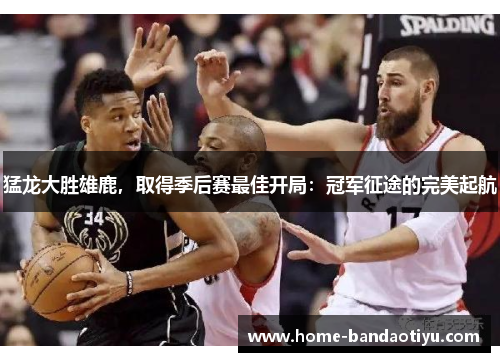 猛龙大胜雄鹿，取得季后赛最佳开局：冠军征途的完美起航