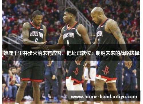 雄鹿千里并步火箭未有应答，把址已就位：制胜未来的战略抉择